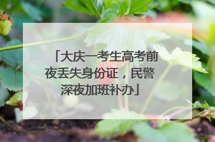 大庆一考生高考前夜丢失身份证，民警深夜加班补办