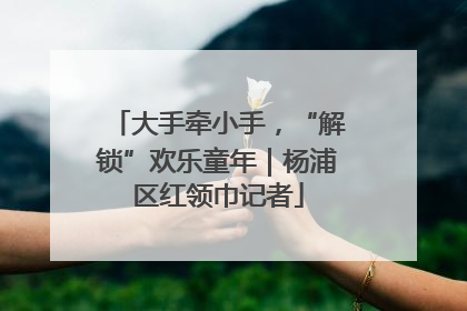 大手牵小手，“解锁”欢乐童年｜杨浦区红领巾记者