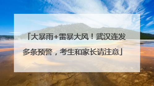 大暴雨+雷暴大风！武汉连发多条预警，考生和家长请注意