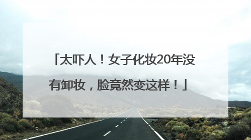 太吓人！女子化妆20年没有卸妆，脸竟然变这样！