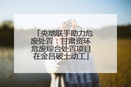 央地联手助力危废处置：甘肃资环危废综合处置项目在金昌破土动工