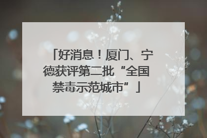 好消息！厦门、宁德获评第二批“全国禁毒示范城市”
