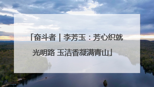 奋斗者｜李芳玉：芳心织就光明路 玉洁香凝满青山