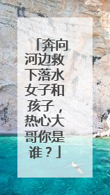 奔向河边救下落水女子和孩子，热心大哥你是谁？