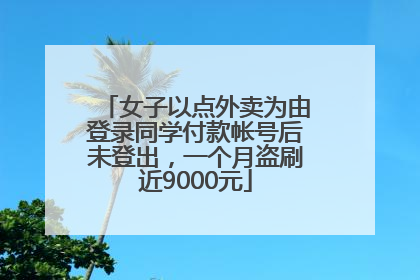 女子以点外卖为由登录同学付款帐号后未登出，一个月盗刷近9000元