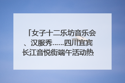 女子十二乐坊音乐会、汉服秀……四川宜宾长江音悦街端午活动热闹上演｜图集