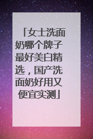 女士洗面奶哪个牌子最好美白精选，国产洗面奶好用又便宜实测