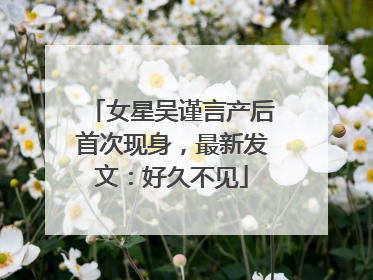 女星吴谨言产后首次现身，最新发文：好久不见
