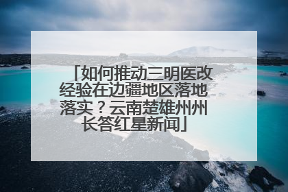 如何推动三明医改经验在边疆地区落地落实？云南楚雄州州长答红星新闻