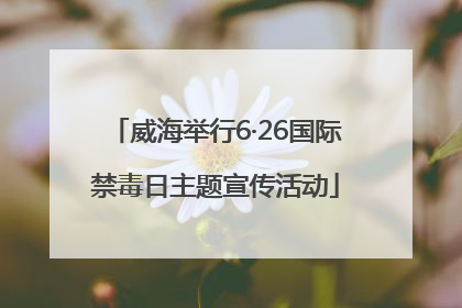威海举行6·26国际禁毒日主题宣传活动