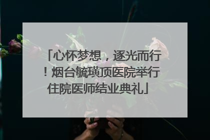 心怀梦想，逐光而行！烟台毓璜顶医院举行住院医师结业典礼