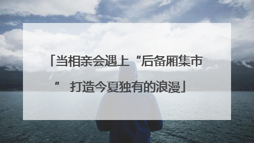 当相亲会遇上“后备厢集市” 打造今夏独有的浪漫