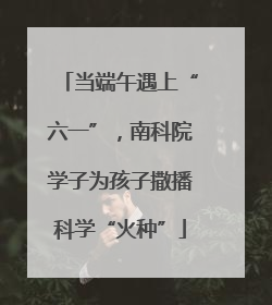 当端午遇上“六一”，南科院学子为孩子撒播科学“火种”