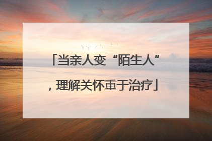 当亲人变“陌生人”，理解关怀重于治疗
