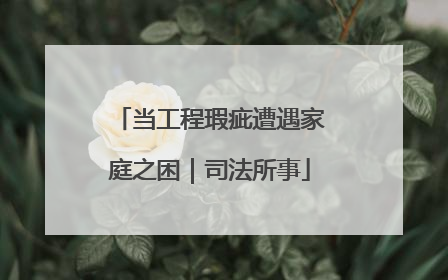 当工程瑕疵遭遇家庭之困｜司法所事