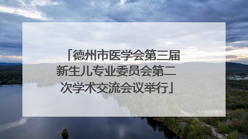 德州市医学会第三届新生儿专业委员会第二次学术交流会议举行