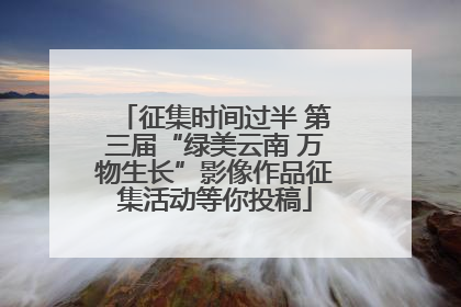 征集时间过半 第三届“绿美云南 万物生长”影像作品征集活动等你投稿