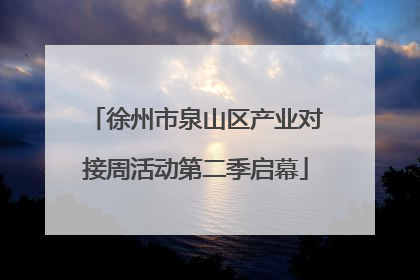 徐州市泉山区产业对接周活动第二季启幕