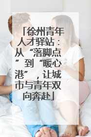徐州青年人才驿站：从“落脚点”到“暖心港”，让城市与青年双向奔赴
