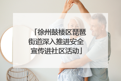 徐州鼓楼区琵琶街道深入推进安全宣传进社区活动