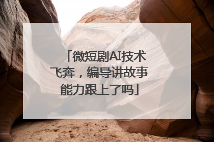 微短剧AI技术飞奔，编导讲故事能力跟上了吗