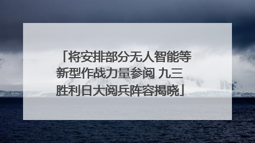 将安排部分无人智能等新型作战力量参阅 九三胜利日大阅兵阵容揭晓