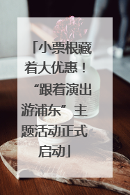 小票根藏着大优惠！“跟着演出游浦东”主题活动正式启动