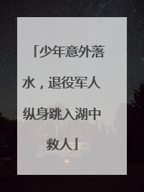 少年意外落水，退役军人纵身跳入湖中救人
