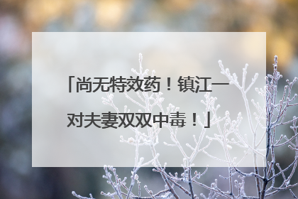 尚无特效药！镇江一对夫妻双双中毒！