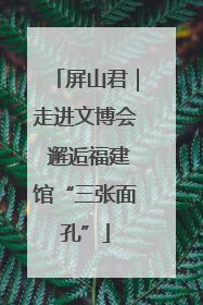 屏山君｜走进文博会 邂逅福建馆“三张面孔”