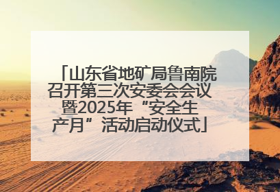山东省地矿局鲁南院召开第三次安委会会议暨2025年“安全生产月”活动启动仪式