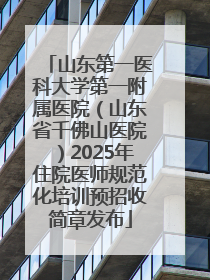 山东第一医科大学第一附属医院（山东省千佛山医院）2025年住院医师规范化培训预招收简章发布