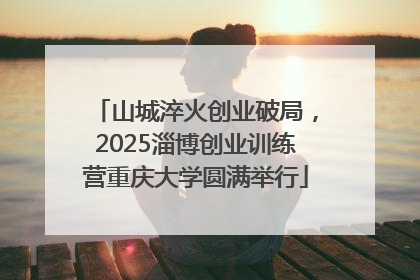 山城淬火创业破局，2025淄博创业训练营重庆大学圆满举行