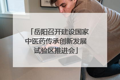 岳阳召开建设国家中医药传承创新发展试验区推进会