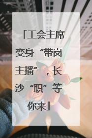 工会主席变身“带岗主播”，长沙“职”等你来