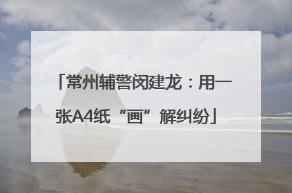 常州辅警闵建龙：用一张A4纸“画”解纠纷