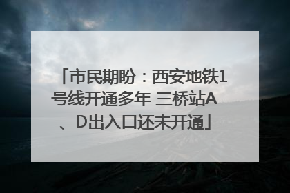 市民期盼：西安地铁1号线开通多年 三桥站A、D出入口还未开通