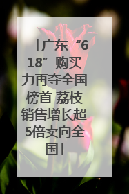 广东“618”购买力再夺全国榜首 荔枝销售增长超5倍卖向全国