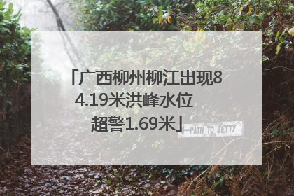 广西柳州柳江出现84.19米洪峰水位 超警1.69米