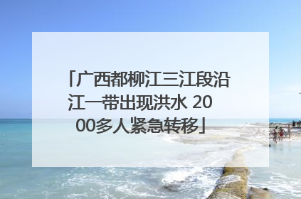 广西都柳江三江段沿江一带出现洪水 2000多人紧急转移
