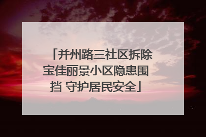 并州路三社区拆除宝佳丽景小区隐患围挡 守护居民安全