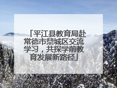 平江县教育局赴常德市鼎城区交流学习，共探学前教育发展新路径