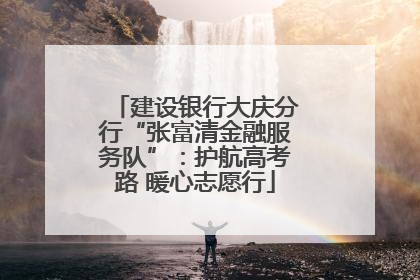 建设银行大庆分行“张富清金融服务队”：护航高考路 暖心志愿行
