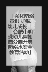 强化防溺意识 护航幼儿成长——合肥市明珠幼儿园如园分园开展防溺水安全教育活动