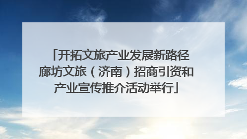 开拓文旅产业发展新路径 廊坊文旅（济南）招商引资和产业宣传推介活动举行
