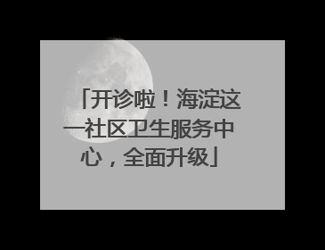 开诊啦！海淀这一社区卫生服务中心，全面升级