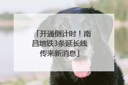 开通倒计时！南昌地铁3条延长线传来新消息