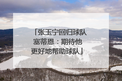 张玉宁回归球队 塞蒂恩：期待他更好地帮助球队
