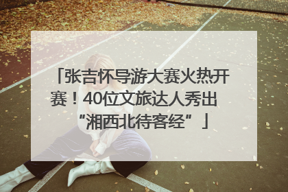 张吉怀导游大赛火热开赛！40位文旅达人秀出“湘西北待客经”