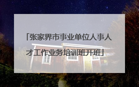 张家界市事业单位人事人才工作业务培训班开班